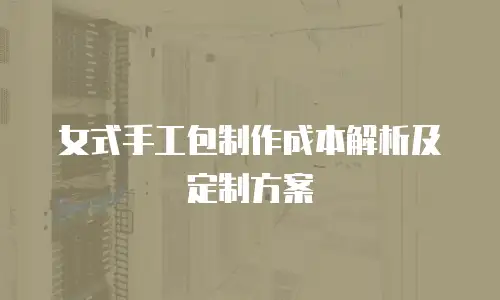 女式手工包制作成本解析及定制方案