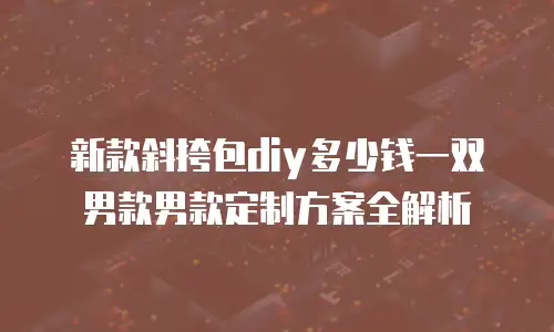 新款斜挎包diy多少钱一双男款男款定制方案全解析