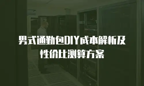 男式通勤包DIY成本解析及性价比测算方案