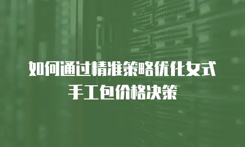 如何通过精准策略优化女式手工包价格决策