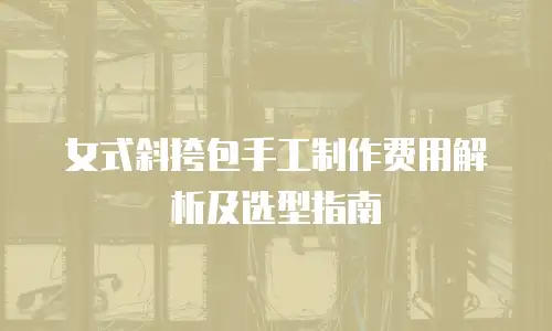 女式斜挎包手工制作费用解析及选型指南