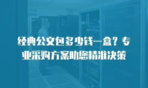 经典公文包多少钱一盒？专业采购方案助您精准决策