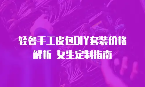 轻奢手工皮包DIY套装价格解析 女生定制指南