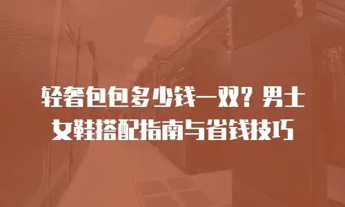 轻奢包包多少钱一双？男士女鞋搭配指南与省钱技巧