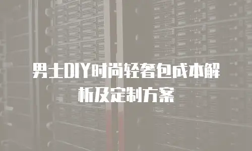 男士DIY时尚轻奢包成本解析及定制方案