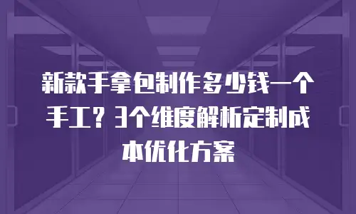 新款手拿包制作多少钱一个手工？3个维度解析定制成本优化方案