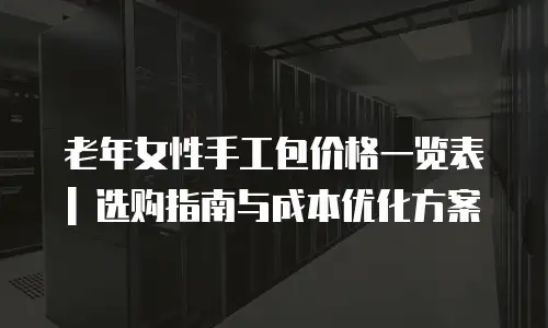 老年女性手工包价格一览表 | 选购指南与成本优化方案