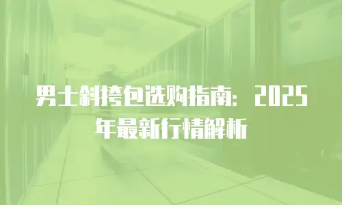 男士斜挎包选购指南：2025年最新行情解析
