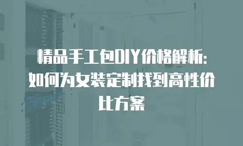 精品手工包DIY价格解析：如何为女装定制找到高性价比方案