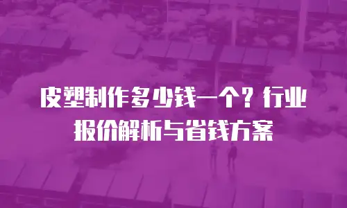 皮塑制作多少钱一个？行业报价解析与省钱方案