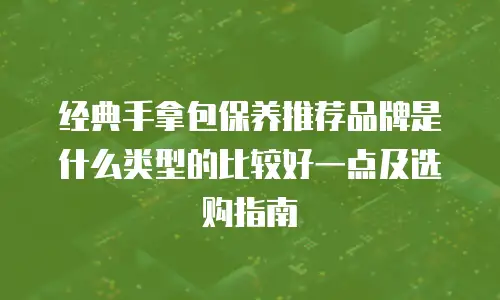 经典手拿包保养推荐品牌是什么类型的比较好一点及选购指南