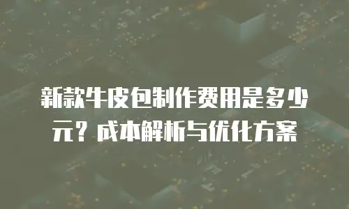 新款牛皮包制作费用是多少元？成本解析与优化方案