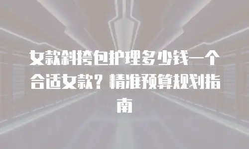女款斜挎包护理多少钱一个合适女款？精准预算规划指南