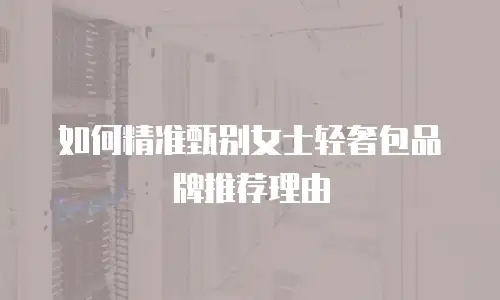 如何精准甄别女士轻奢包品牌推荐理由