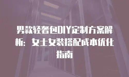 男款轻奢包DIY定制方案解析：女士女装搭配成本优化指南