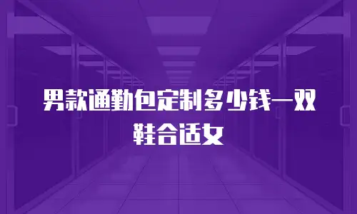 男款通勤包定制多少钱一双鞋合适女