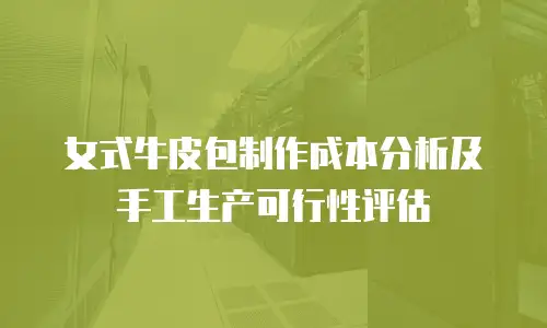 女式牛皮包制作成本分析及手工生产可行性评估
