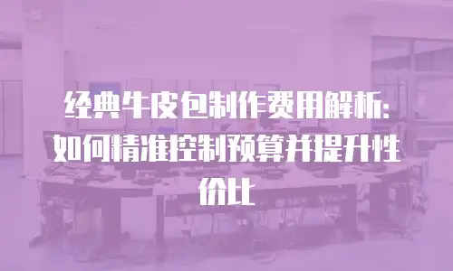 经典牛皮包制作费用解析：如何精准控制预算并提升性价比