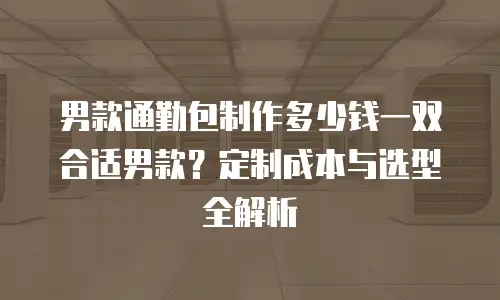 男款通勤包制作多少钱一双合适男款？定制成本与选型全解析