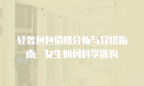 轻奢包包价格分析与穿搭指南：女生如何科学选购