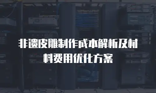 非遗皮雕制作成本解析及材料费用优化方案