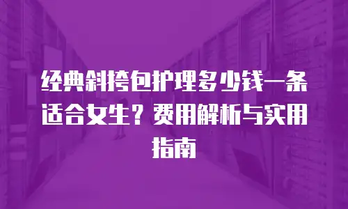经典斜挎包护理多少钱一条适合女生？费用解析与实用指南