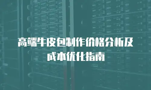 高端牛皮包制作价格分析及成本优化指南