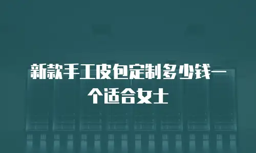新款手工皮包定制多少钱一个适合女士