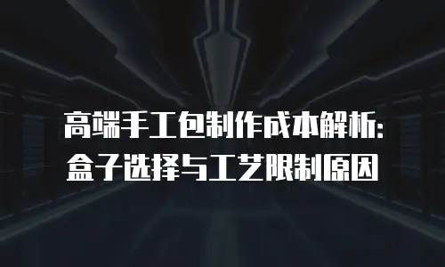 高端手工包制作成本解析：盒子选择与工艺限制原因