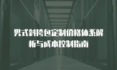 男式斜挎包定制价格体系解析与成本控制指南
