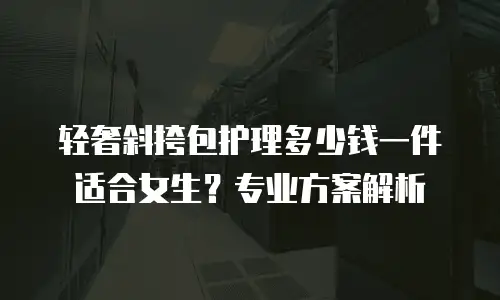轻奢斜挎包护理多少钱一件适合女生？专业方案解析