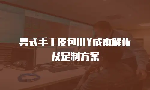 男式手工皮包DIY成本解析及定制方案