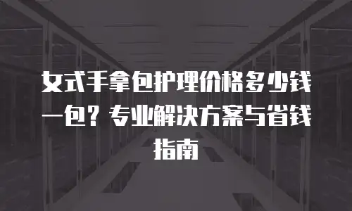 女式手拿包护理价格多少钱一包？专业解决方案与省钱指南