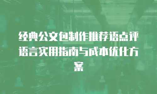 经典公文包制作推荐语点评语言实用指南与成本优化方案