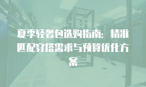 夏季轻奢包选购指南：精准匹配穿搭需求与预算优化方案