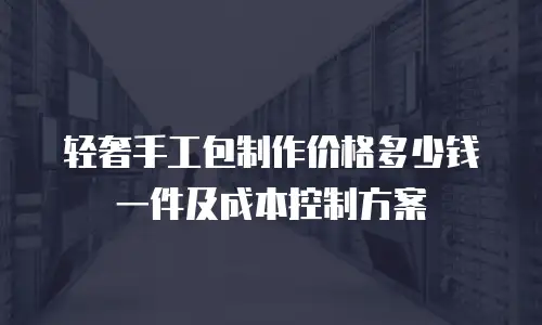 轻奢手工包制作价格多少钱一件及成本控制方案