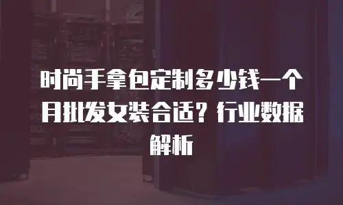 时尚手拿包定制多少钱一个月批发女装合适？行业数据解析