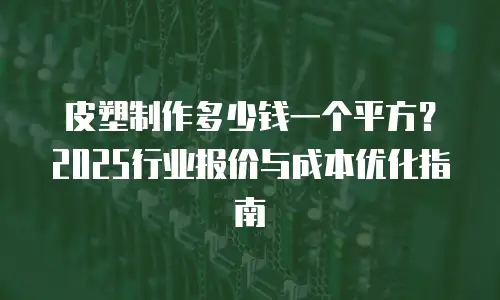 皮塑制作多少钱一个平方？2025行业报价与成本优化指南