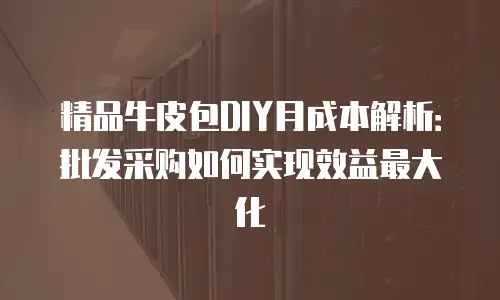 精品牛皮包DIY月成本解析：批发采购如何实现效益最大化