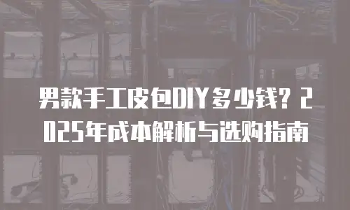 男款手工皮包DIY多少钱？2025年成本解析与选购指南