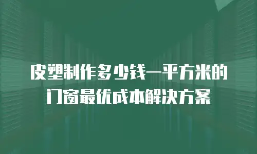 皮塑制作多少钱一平方米的门窗最优成本解决方案