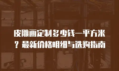 皮雕画定制多少钱一平方米？最新价格明细与选购指南