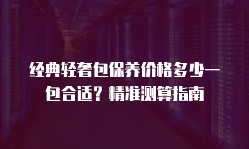 经典轻奢包保养价格多少一包合适？精准测算指南