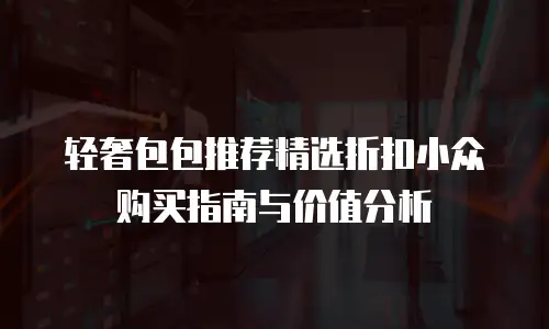 轻奢包包推荐精选折扣小众购买指南与价值分析