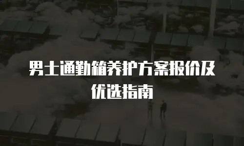 男士通勤箱养护方案报价及优选指南