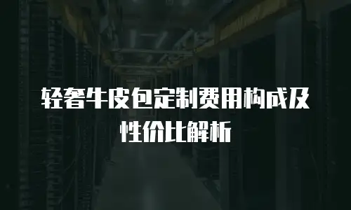 轻奢牛皮包定制费用构成及性价比解析