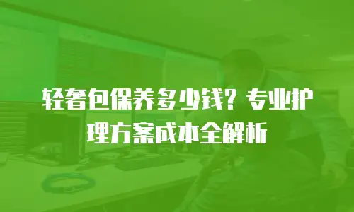 轻奢包保养多少钱？专业护理方案成本全解析