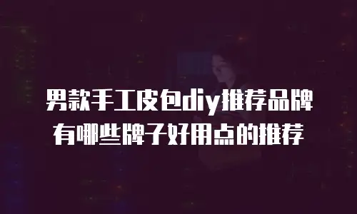 男款手工皮包diy推荐品牌有哪些牌子好用点的推荐
