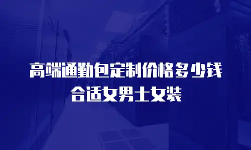 高端通勤包定制价格多少钱合适女男士女装