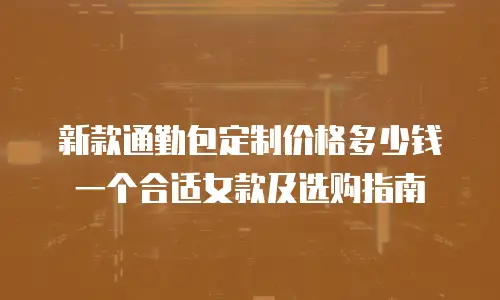 新款通勤包定制价格多少钱一个合适女款及选购指南
